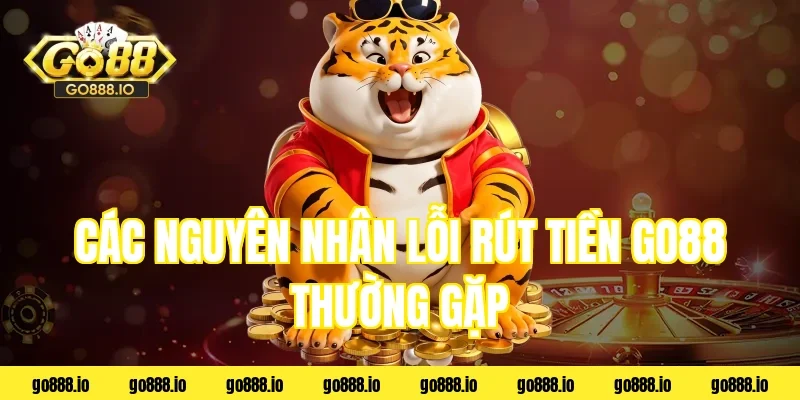 Các nguyên nhân lỗi rút tiền go88 thường gặp